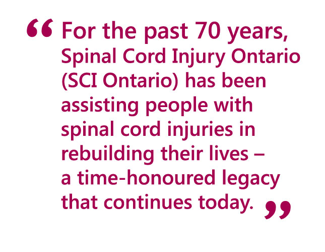 For the past 70 years, Spinal Cord Injury Ontario (SCI Ontario) has been assisting people with spinal cord injuries in rebuilding their lives - a time-honoured legacy that continues today.